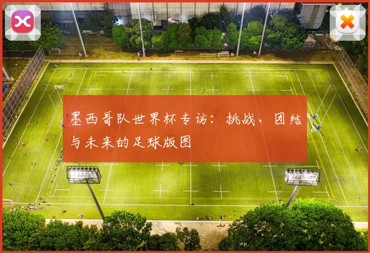 墨西哥队世界杯专访:挑战、团结与未来的足球版图