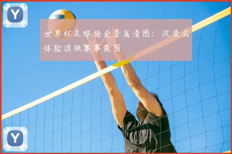 世界杯足球场全景高清图：沉浸式体验顶级赛事氛围