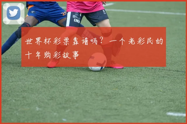 世界杯彩票靠谱吗？一个老彩民的十年购彩故事