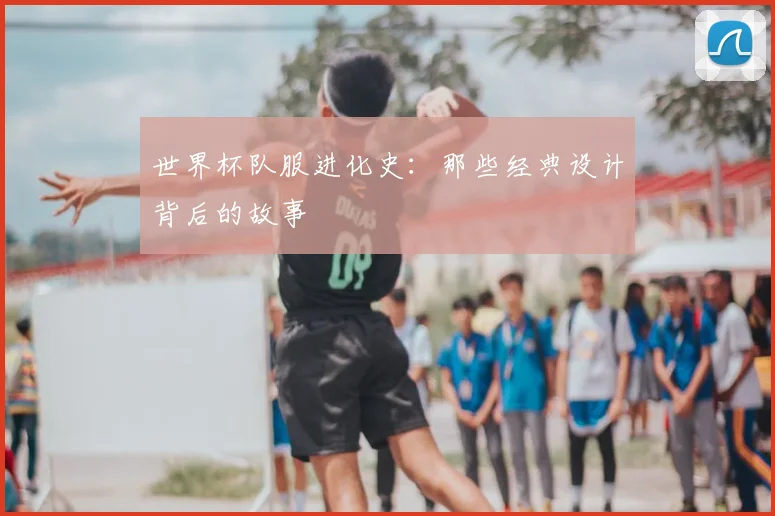 世界杯队服进化史:那些经典设计背后的故事