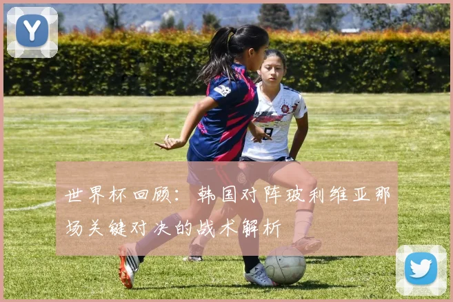 世界杯回顾:韩国对阵玻利维亚那场关键对决的战术解析