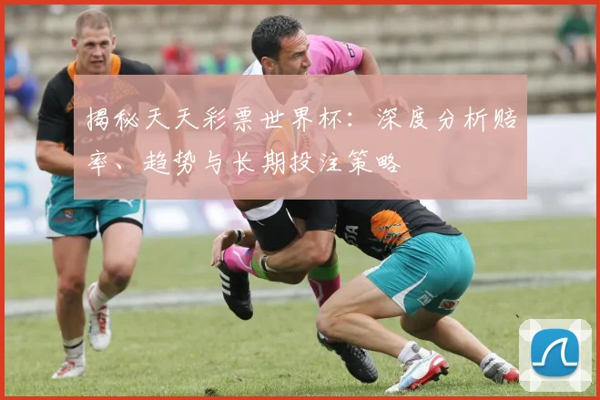 揭秘天天彩票世界杯：深度分析赔率、趋势与长期投注策略