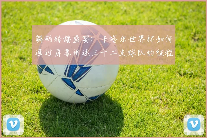 解码转播盛宴：卡塔尔世界杯如何通过屏幕讲述三十二支球队的征程