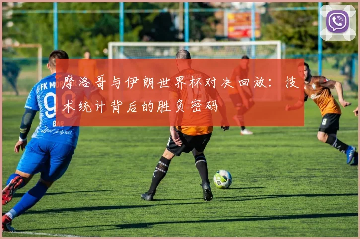 摩洛哥与伊朗世界杯对决回放:技术统计背后的胜负密码