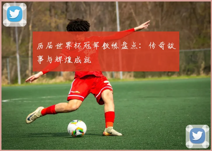 历届世界杯冠军教练盘点：传奇故事与辉煌成就