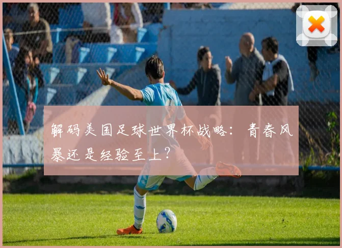解码美国足球世界杯战略：青春风暴还是经验至上？