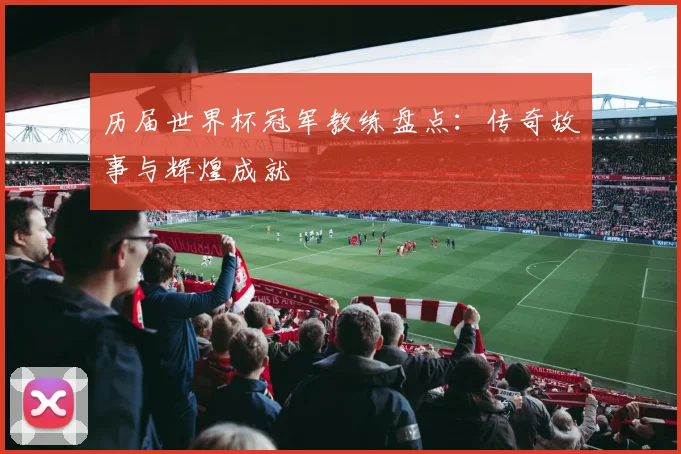 历届世界杯冠军教练盘点：传奇故事与辉煌成就