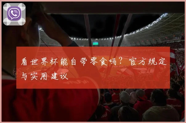 看世界杯能自带零食吗？官方规定与实用建议