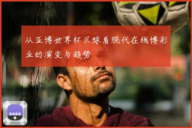 从亚博世界杯买球看现代在线博彩业的演变与趋势