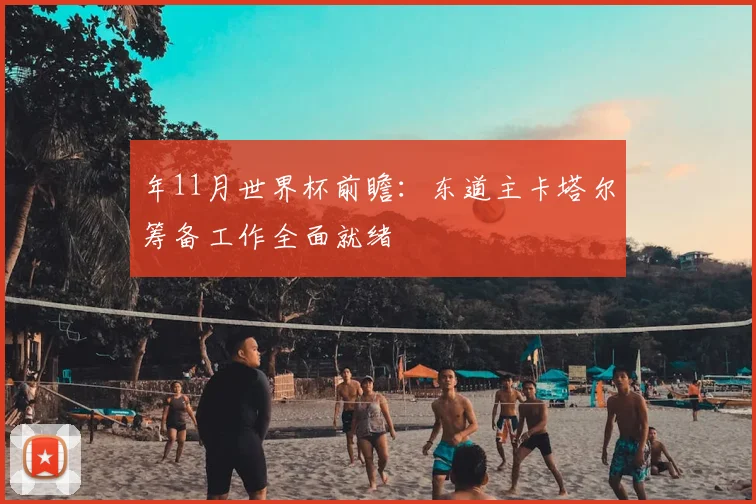 年11月世界杯前瞻:东道主卡塔尔筹备工作全面就绪