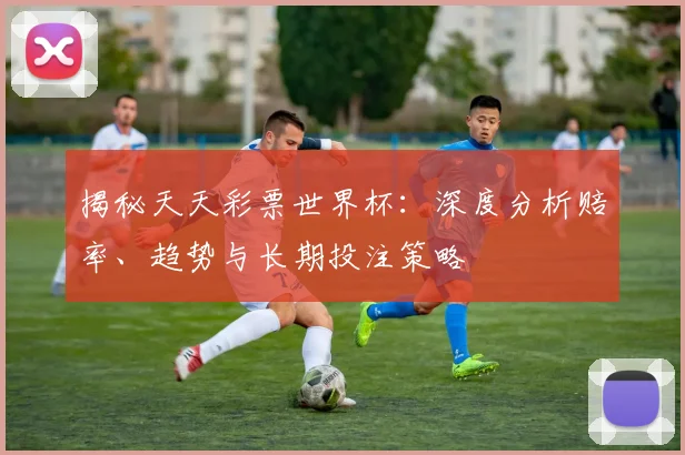 揭秘天天彩票世界杯：深度分析赔率、趋势与长期投注策略