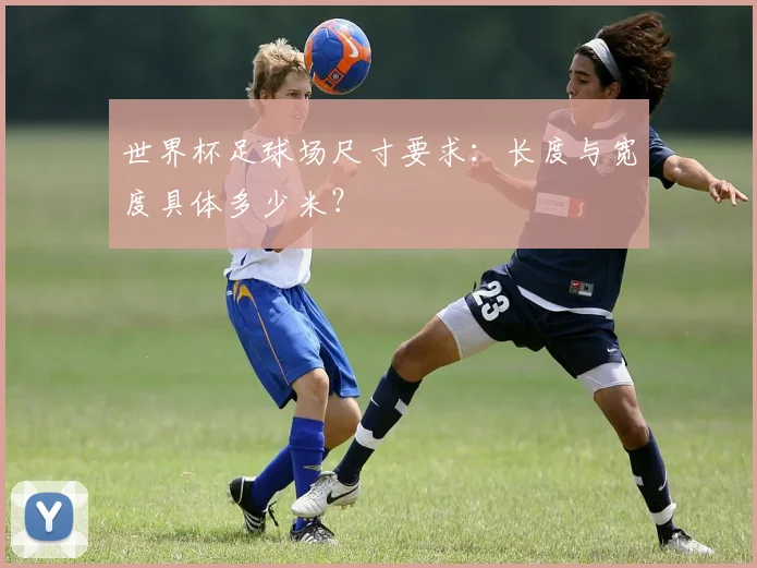 世界杯足球场尺寸要求：长度与宽度具体多少米？