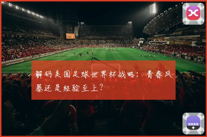 解码美国足球世界杯战略：青春风暴还是经验至上？