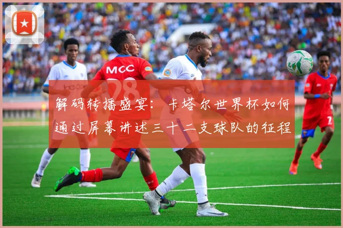 解码转播盛宴：卡塔尔世界杯如何通过屏幕讲述三十二支球队的征程