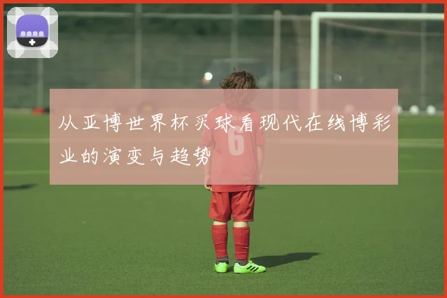 从亚博世界杯买球看现代在线博彩业的演变与趋势