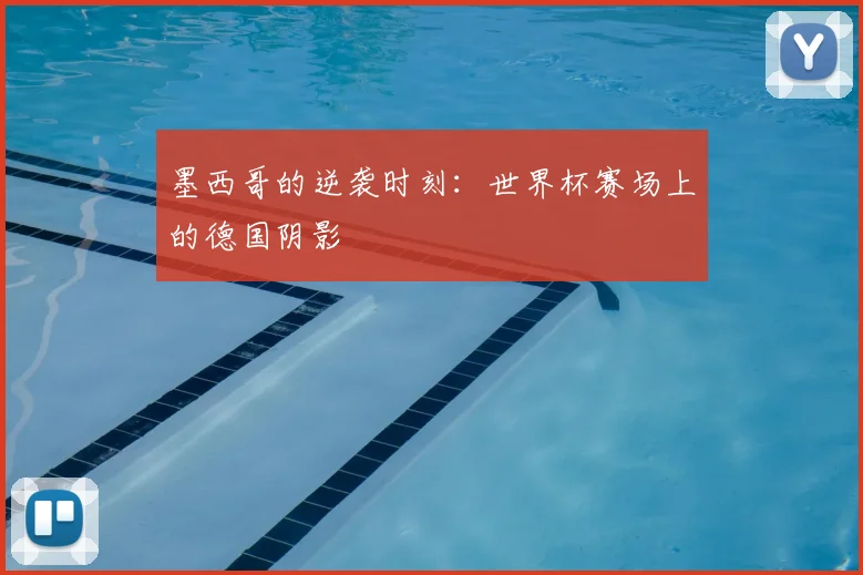 墨西哥的逆袭时刻:世界杯赛场上的德国阴影