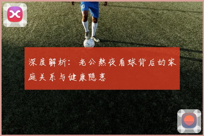 深度解析:老公熬夜看球背后的家庭关系与健康隐患