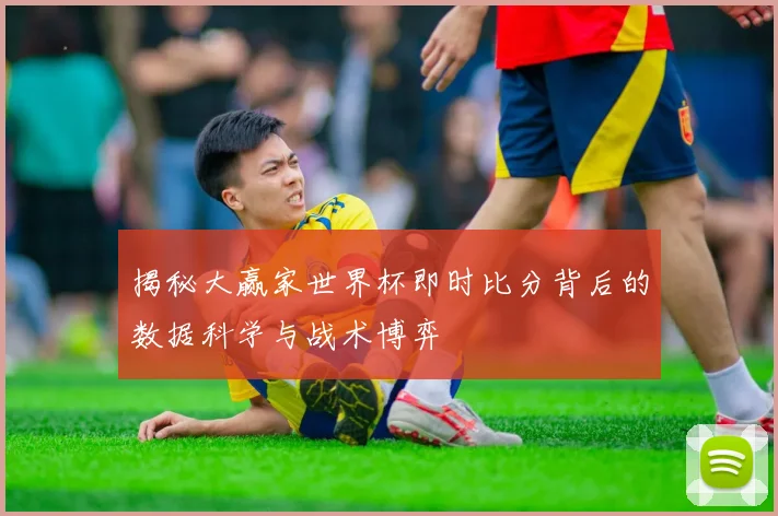 揭秘大赢家世界杯即时比分背后的数据科学与战术博弈
