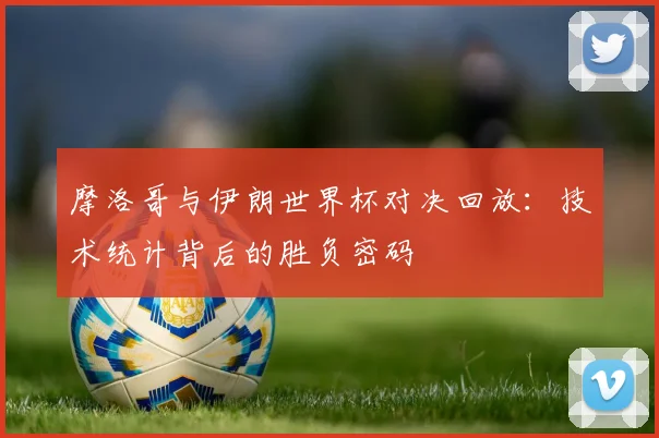 摩洛哥与伊朗世界杯对决回放：技术统计背后的胜负密码