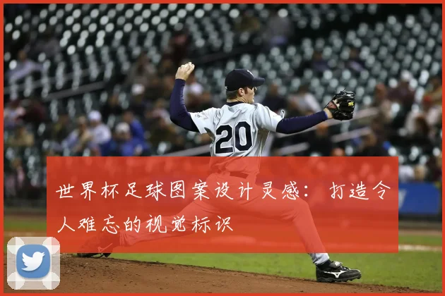 世界杯足球图案设计灵感：打造令人难忘的视觉标识