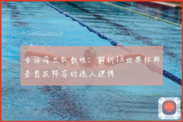 专访荷兰队教练:解析18世界杯那套首发阵容的选人逻辑