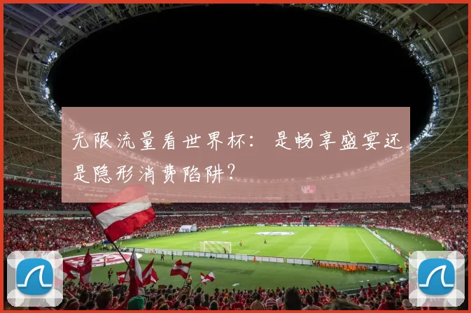 无限流量看世界杯：是畅享盛宴还是隐形消费陷阱？