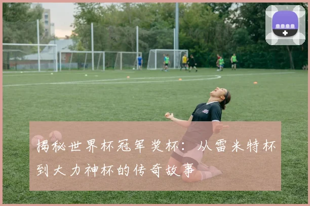 揭秘世界杯冠军奖杯：从雷米特杯到大力神杯的传奇故事